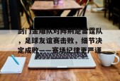 开云棋牌使用方法关于剑门金雕队对阵荆楚雷霆队，足球友谊赛击败，细节决定成败——赛场纪律更严谨的信息