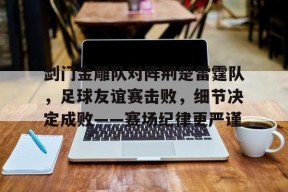 开云棋牌使用方法关于剑门金雕队对阵荆楚雷霆队，足球友谊赛击败，细节决定成败——赛场纪律更严谨的信息