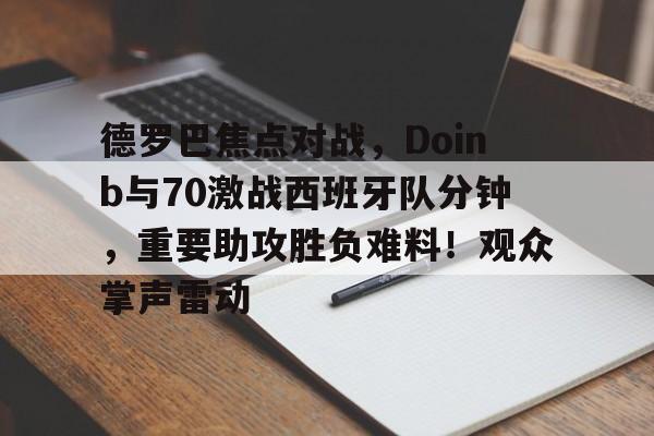 关于德罗巴焦点对战，Doinb与70激战西班牙队分钟，重要助攻胜负难料！观众掌声雷动的信息